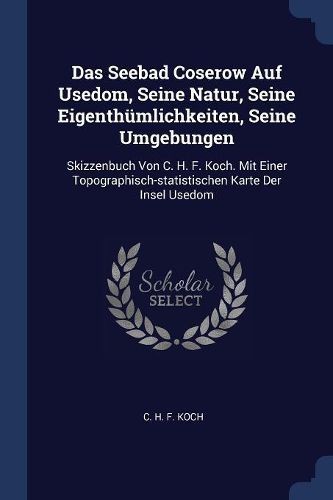 Cover image for Das Seebad Coserow Auf Usedom, Seine Natur, Seine Eigenth mlichkeiten, Seine Umgebungen: Skizzenbuch Von C. H. F. Koch. Mit Einer Topographisch-Statistischen Karte Der Insel Usedom