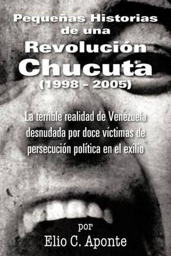 Cover image for Pequenas Historias de Una Revolucion Chucuta (1998 - 2005): La Terrible Realidad de Venezuela Desnudada Por Doce Victimas de Persecucion Politica En E