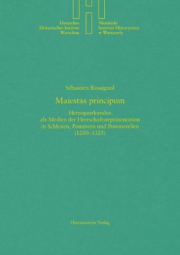 Cover image for Maiestas Principum: Herzogsurkunden ALS Medien Der Herrschaftsreprasentation in Schlesien, Pommern Und Pommerellen (1200-1325)