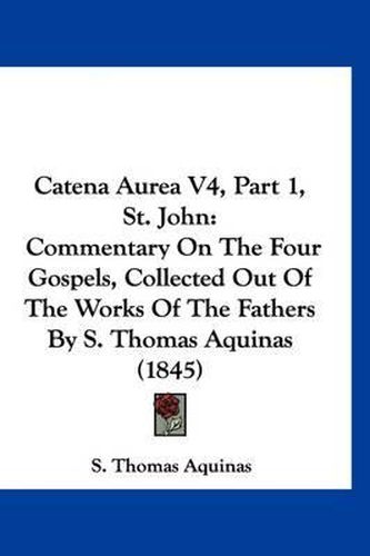 Catena Aurea V4, Part 1, St. John: Commentary on the Four Gospels, Collected Out of the Works of the Fathers by S. Thomas Aquinas (1845)