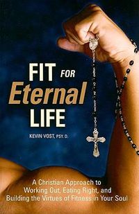 Cover image for Fit for Eternal Life: A Christian Approach to Working Out, Eating Right, and Building the Virtues of Fitness in Your Soul