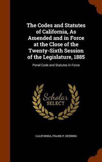 Cover image for The Codes and Statutes of California, as Amended and in Force at the Close of the Twenty-Sixth Session of the Legislature, 1885: Penal Code and Statutes in Force