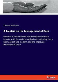 Cover image for A Treatise on the Management of Bees: wherein is contained the natural history of those insects: with the various methods of cultivating them, both antient and modern, and the improved treatment of them