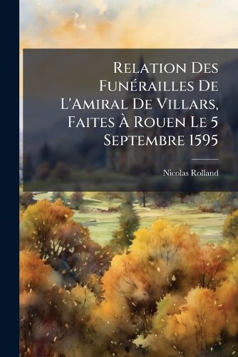 Cover image for Relation Des Fun Railles de L'Amiral de Villars, Faites Rouen Le 5 Septembre 1595