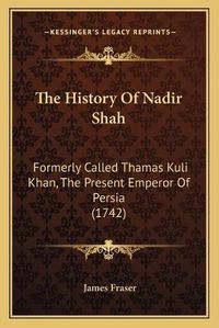 Cover image for The History of Nadir Shah: Formerly Called Thamas Kuli Khan, the Present Emperor of Persia (1742)