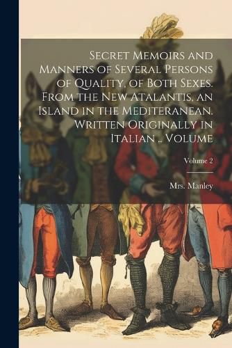 Secret Memoirs and Manners of Several Persons of Quality, of Both Sexes. From the New Atalantis, an Island in the Mediteranean. Written Originally in Italian .. Volume; Volume 2