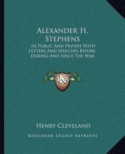 Alexander H. Stephens: In Public and Private with Letters and Speeches Before, During and Since the War