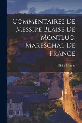 Cover image for Commentaires De Messire Blaise De Montluc, Mareschal De France