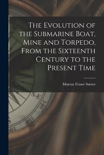 Cover image for The Evolution of the Submarine Boat, Mine and Torpedo, From the Sixteenth Century to the Present Time