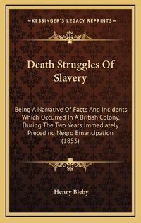 Cover image for Death Struggles of Slavery: Being a Narrative of Facts and Incidents, Which Occurred in a British Colony, During the Two Years Immediately Preceding Negro Emancipation (1853)