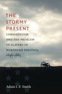 Cover image for The Stormy Present: Conservatism and the Problem of Slavery in Northern Politics, 1846-1865