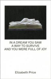 Cover image for Elizabeth Price Curates: In a Dream You Saw a Way to Survive and You Were Full of Joy