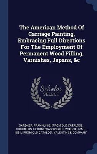 Cover image for The American Method of Carriage Painting, Embracing Full Directions for the Employment of Permanent Wood Filling, Varnishes, Japans, &C