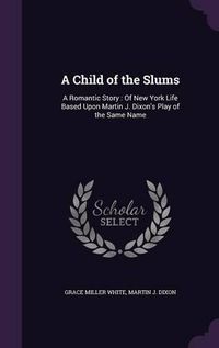 Cover image for A Child of the Slums: A Romantic Story: Of New York Life Based Upon Martin J. Dixon's Play of the Same Name