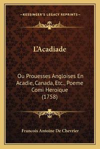 Cover image for L'Acadiade: Ou Prouesses Angloises En Acadie, Canada, Etc., Poeme Comi Heroique (1758)