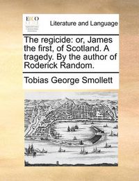 Cover image for The Regicide: Or, James the First, of Scotland. a Tragedy. by the Author of Roderick Random.