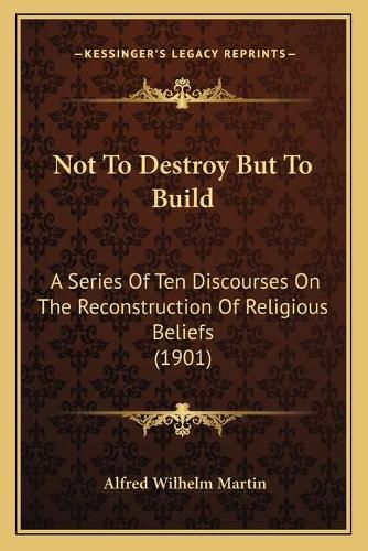 Cover image for Not to Destroy But to Build: A Series of Ten Discourses on the Reconstruction of Religious Beliefs (1901)