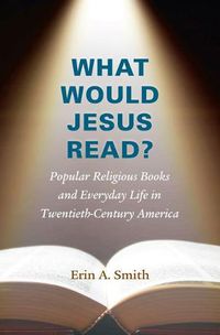 Cover image for What Would Jesus Read?: Popular Religious Books and Everyday Life in Twentieth-Century America