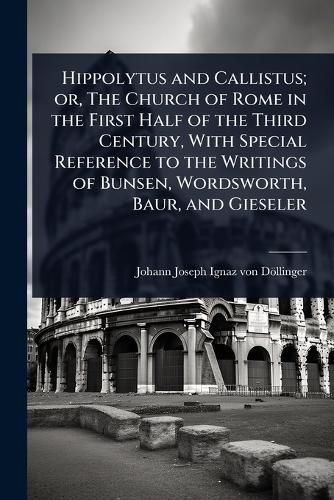 Cover image for Hippolytus and Callistus; or, The Church of Rome in the First Half of the Third Century, With Special Reference to the Writings of Bunsen, Wordsworth, Baur, and Gieseler