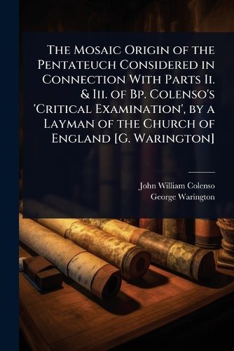 Cover image for The Mosaic Origin of the Pentateuch Considered in Connection With Parts Ii. & Iii. of Bp. Colenso's 'Critical Examination', by a Layman of the Church of England [G. Warington]