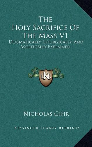 Cover image for The Holy Sacrifice of the Mass V1: Dogmatically, Liturgically, and Ascetically Explained