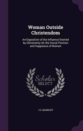 Cover image for Woman Outside Christendom: An Exposition of the Influence Exerted by Christianity on the Social Position and Happiness of Women