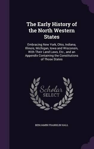 The Early History of the North Western States: Embracing New York, Ohio, Indiana, Illinois, Michigan, Iowa and Wisconsin, with Their Land Laws, Etc., and an Appendix Containing the Constitutions of Those States