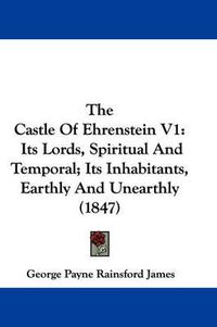 Cover image for The Castle of Ehrenstein V1: Its Lords, Spiritual and Temporal; Its Inhabitants, Earthly and Unearthly (1847)