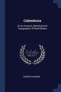 Cover image for Calendonia: Or, an Account, Historical and Topographic, of North Britain