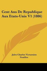 Cover image for Cent ANS de Republique Aux Etats-Unis V1 (1886)