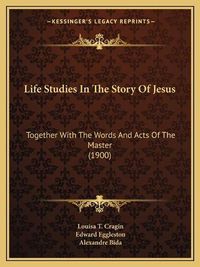 Cover image for Life Studies in the Story of Jesus: Together with the Words and Acts of the Master (1900)