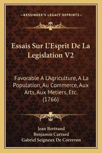 Essais Sur L'Esprit de La Legislation V2: Favorable A L'Agriculture, a la Population, Au Commerce, Aux Arts, Aux Metiers, Etc. (1766)