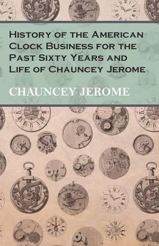 Cover image for History of the American Clock Business for the Past Sixty Years and Life of Chauncey Jerome