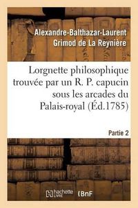 Cover image for Lorgnette Philosophique Trouvee Par Un R. P. Capucin Sous Les Arcades Du Palais-Royal, Partie 2: & Presentee Au Public Par Un Celibataire.