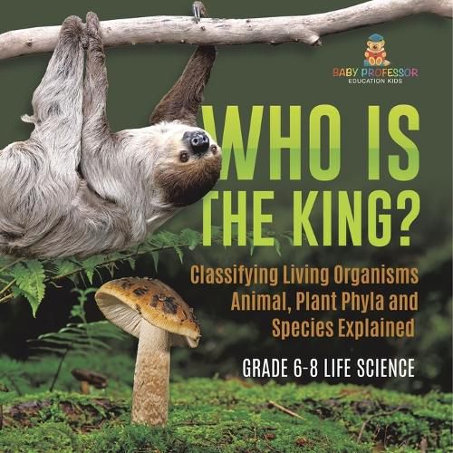 Who Is the King? Classifying Living Organisms Animal, Plant Phyla and Species Explained Grade 6-8 Life Science