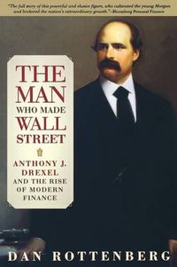 Cover image for The Man Who Made Wall Street: Anthony J. Drexel and the Rise of Modern Finance