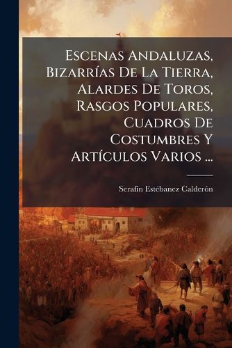 Cover image for Escenas Andaluzas, Bizarr as de La Tierra, Alardes de Toros, Rasgos Populares, Cuadros de Costumbres y Art Culos Varios ...