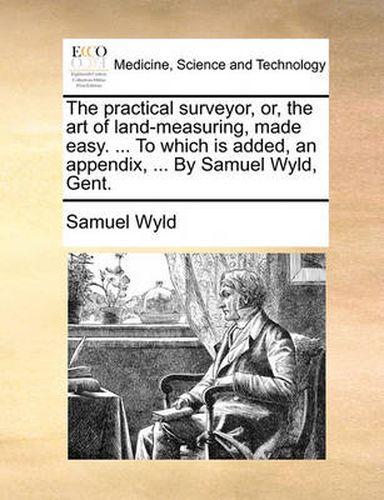 Cover image for The Practical Surveyor, Or, the Art of Land-Measuring, Made Easy. ... to Which Is Added, an Appendix, ... by Samuel Wyld, Gent.