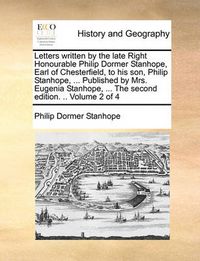 Cover image for Letters Written by the Late Right Honourable Philip Dormer Stanhope, Earl of Chesterfield, to His Son, Philip Stanhope, ... Published by Mrs. Eugenia Stanhope, ... the Second Edition. .. Volume 2 of 4