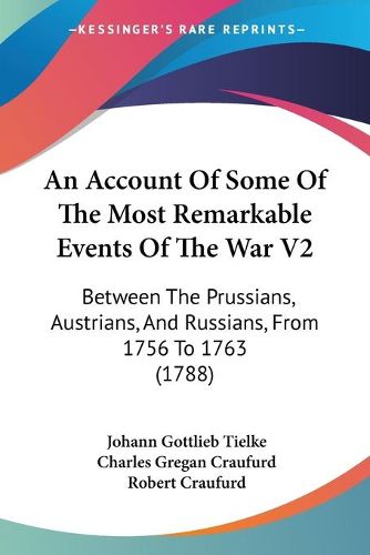 Cover image for An Account Of Some Of The Most Remarkable Events Of The War V2: Between The Prussians, Austrians, And Russians, From 1756 To 1763 (1788)