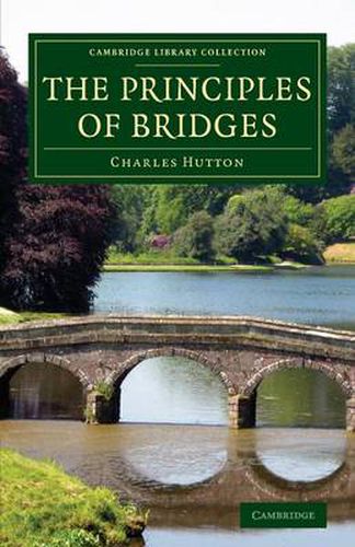 Cover image for The Principles of Bridges: Containing the Mathematical Demonstrations of the Properties of the Arches, the Thickness of the Piers, the Force of the Water against Them, etc.