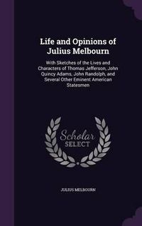 Cover image for Life and Opinions of Julius Melbourn: With Sketches of the Lives and Characters of Thomas Jefferson, John Quincy Adams, John Randolph, and Several Other Eminent American Statesmen