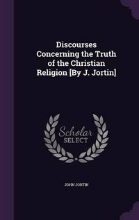 Cover image for Discourses Concerning the Truth of the Christian Religion [By J. Jortin]