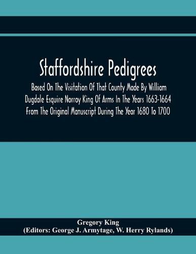 Cover image for Staffordshire Pedigrees Based On The Visitation Of That County Made By William Dugdale Esquire Norroy King Of Arms In The Years 1663-1664 From The Original Manuscript During The Year 1680 To 1700