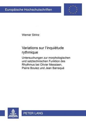 Variations Sur  L'inquietude Rythmique: Untersuchungen Zur Morphologischen Und Satztechnischen Funktion Des Rhythmus Bei Oliver Messiaen, Pierre Boulez Und Jean Barraque