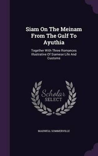 Siam on the Meinam from the Gulf to Ayuthia: Together with Three Romances Illustrative of Siamese Life and Customs