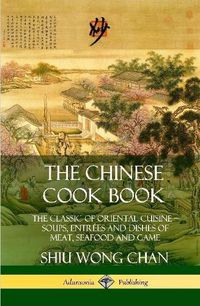 Cover image for The Chinese Cook Book: The Classic of Oriental Cuisine; Soups, Entrees and Dishes of Meat, Seafood and Game (Hardcover)