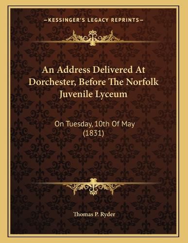 Cover image for An Address Delivered at Dorchester, Before the Norfolk Juvenile Lyceum: On Tuesday, 10th of May (1831)