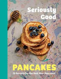 Cover image for Seriously Good Pancakes: 70 Recipes for the Best Ever Pancakes