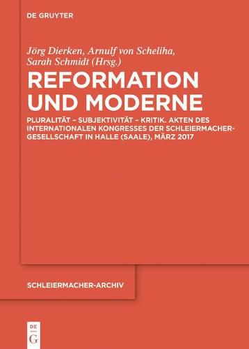 Reformation Und Moderne: Pluralitat - Subjektivitat - Kritik. Akten Des Internationalen Kongresses Der Schleiermacher-Gesellschaft in Halle (Saale), Marz 2017